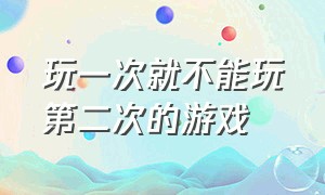 玩一次就不能玩第二次的游戏