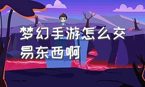 梦幻手游怎么交易东西啊（梦幻手游如何指定交易平台）