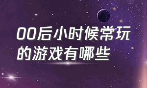 00后小时候常玩的游戏有哪些（90后小时候玩过的游戏）