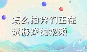 怎么拍我们正在玩游戏的视频