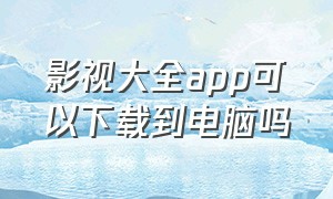 影视大全app可以下载到电脑吗（影视大全怎么下载到桌面）