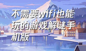 不需要wifi也能玩的游戏解谜手机版（不需要wifi的摄像头）