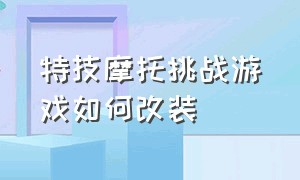 特技摩托挑战游戏如何改装（特技摩托挑战游戏要怎么改车）