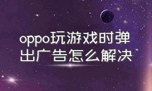 oppo玩游戏时弹出广告怎么解决