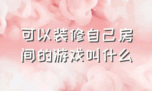 可以装修自己房间的游戏叫什么（装修房子的游戏都有什么）