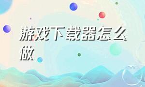 游戏下载器怎么做（自己制作游戏的软件去哪下载）