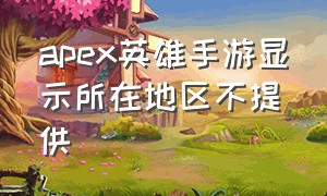 apex英雄手游显示所在地区不提供（apex英雄手游不欢迎下载了怎么办）