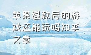 苹果退款后的游戏还能玩吗知乎文章