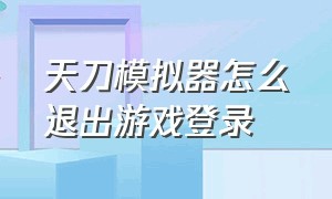 天刀模拟器怎么退出游戏登录（天刀模拟器怎么退出游戏登录界面）