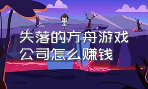 失落的方舟游戏公司怎么赚钱