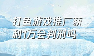 打鱼游戏推广获利1万会判刑吗