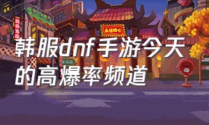 韩服dnf手游今天的高爆率频道