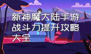 新神魔大陆手游战斗力提升攻略大全