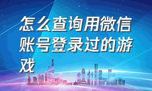 怎么查询用微信账号登录过的游戏