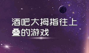 酒吧大拇指往上叠的游戏