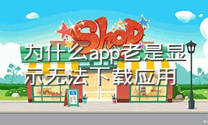 为什么app老是显示无法下载应用