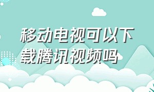 移动电视可以下载腾讯视频吗