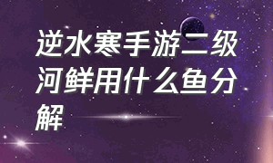 逆水寒手游二级河鲜用什么鱼分解（逆水寒手游一级河鲜为啥不能交易）