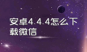 安卓4.4.4怎么下载微信