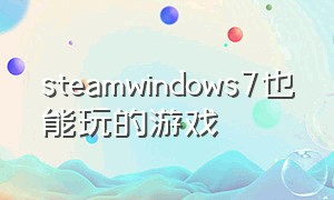 steamwindows7也能玩的游戏