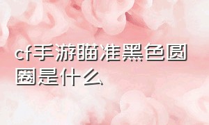 cf手游瞄准黑色圆圈是什么（cf手游瞄准敌人两边的框框是什么）