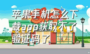 苹果手机怎么下载app获取不了验证码了（苹果手机怎么下载得物app）