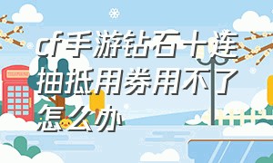 cf手游钻石十连抽抵用券用不了怎么办（cf手游钻石礼包下架钻石能干什么）