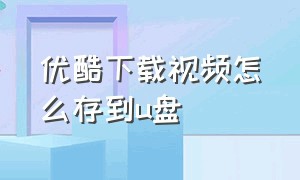 优酷下载视频怎么存到u盘