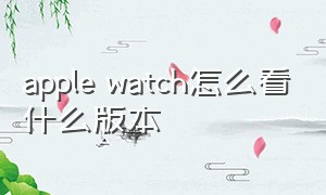 apple watch怎么看什么版本