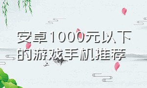 安卓1000元以下的游戏手机推荐（1000元左右安卓手机推荐游戏）