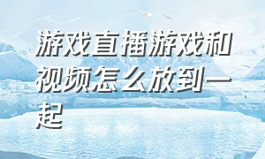 游戏直播游戏和视频怎么放到一起