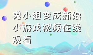 鬼小姐变成新娘小游戏视频在线观看（鬼新娘六指琴魔小游戏入口）