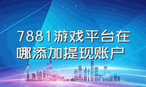 7881游戏平台在哪添加提现账户