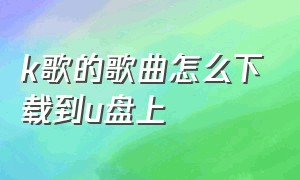 k歌的歌曲怎么下载到u盘上（自己唱的k歌怎么下载到u盘里）