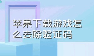 苹果下载游戏怎么去除验证码（苹果下载怎么取消验证）