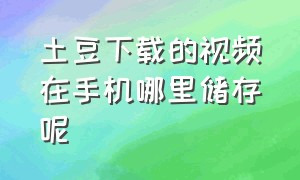 土豆下载的视频在手机哪里储存呢