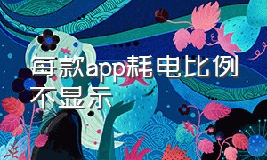 每款app耗电比例不显示（显示每款app的耗电比例如何取消）