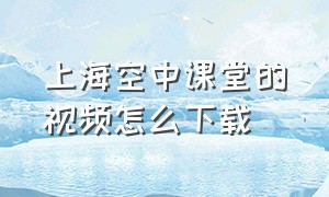 上海空中课堂的视频怎么下载