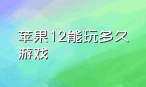 苹果12能玩多久游戏（苹果12不玩游戏能用多长时间）