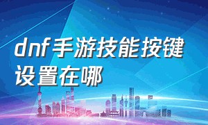 dnf手游技能按键设置在哪（dnf手游礼包领取大全）