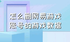 怎么删网易游戏账号的游戏数据（怎么删网易账号的游戏数据）