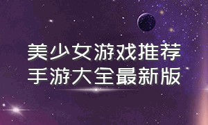 美少女游戏推荐手游大全最新版（美少女游戏推荐手游真实测评）