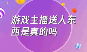 游戏主播送人东西是真的吗