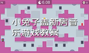 小兔子盖新房音乐游戏教案（小兔子盖新房的教案）