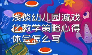 浅谈幼儿园游戏化教学策略心得体会怎么写