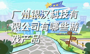 广州银汉科技有限公司有哪些游戏产品