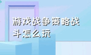 游戏战争策略战斗怎么玩（游戏战争策略战斗怎么玩视频）