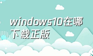 windows10在哪下载正版（windows 10正版在哪安装）