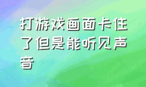 打游戏画面卡住了但是能听见声音