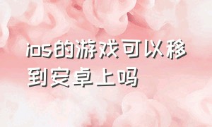 ios的游戏可以移到安卓上吗（苹果游戏可以转移到安卓吗）